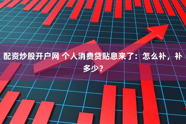 配资炒股开户网 个人消费贷贴息来了：怎么补，补多少？