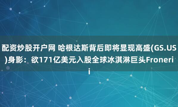 配资炒股开户网 哈根达斯背后即将显现高盛(GS.US)身影：欲171亿美元入股全球冰淇淋巨头Froneri