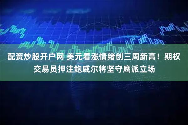 配资炒股开户网 美元看涨情绪创三周新高！期权交易员押注鲍威尔将坚守鹰派立场