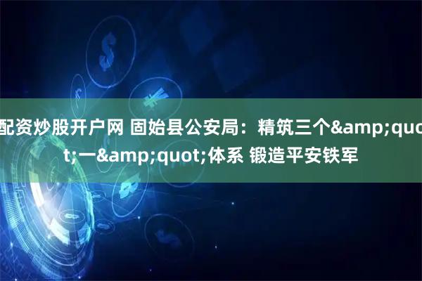 配资炒股开户网 固始县公安局：精筑三个"一"体系 锻造平安铁军