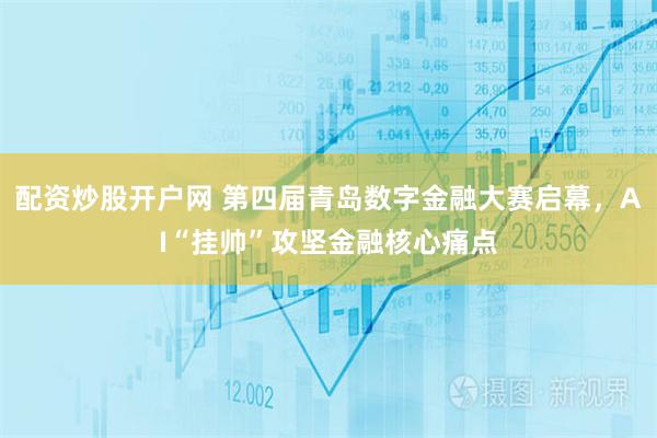 配资炒股开户网 第四届青岛数字金融大赛启幕，AI“挂帅”攻坚金融核心痛点