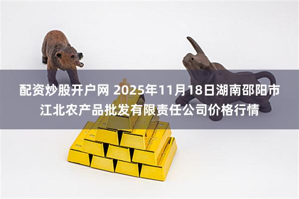 配资炒股开户网 2025年11月18日湖南邵阳市江北农产品批发有限责任公司价格行情