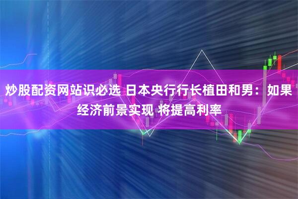 炒股配资网站识必选 日本央行行长植田和男：如果经济前景实现 将提高利率