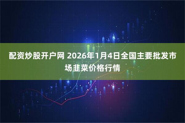 配资炒股开户网 2026年1月4日全国主要批发市场韭菜价格行情