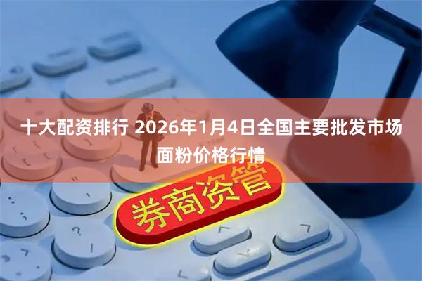 十大配资排行 2026年1月4日全国主要批发市场面粉价格行情