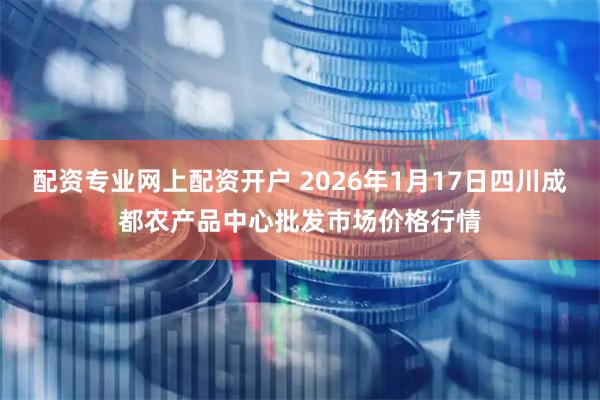 配资专业网上配资开户 2026年1月17日四川成都农产品中心批发市场价格行情